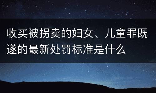 收买被拐卖的妇女、儿童罪既遂的最新处罚标准是什么