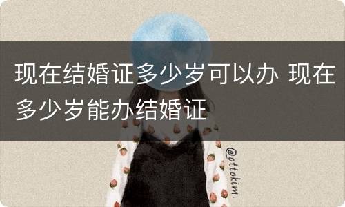 现在结婚证多少岁可以办 现在多少岁能办结婚证