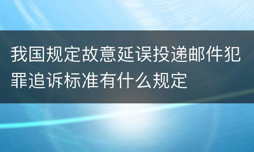 我国规定故意延误投递邮件犯罪追诉标准有什么规定