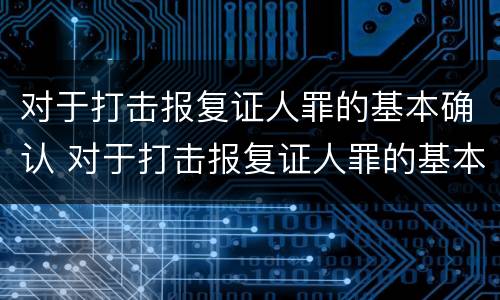 对于打击报复证人罪的基本确认 对于打击报复证人罪的基本确认是