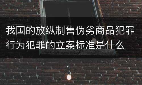 我国的放纵制售伪劣商品犯罪行为犯罪的立案标准是什么