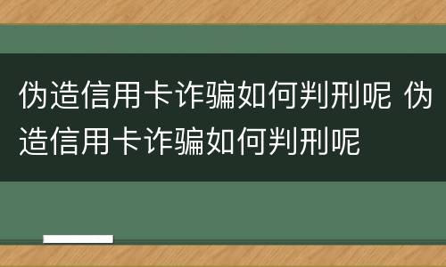 伪造信用卡诈骗如何判刑呢 伪造信用卡诈骗如何判刑呢