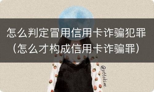 怎么判定冒用信用卡诈骗犯罪(怎么才构成信用卡诈骗罪)