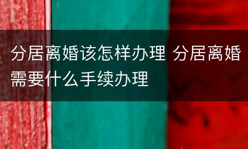 分居离婚该怎样办理 分居离婚需要什么手续办理