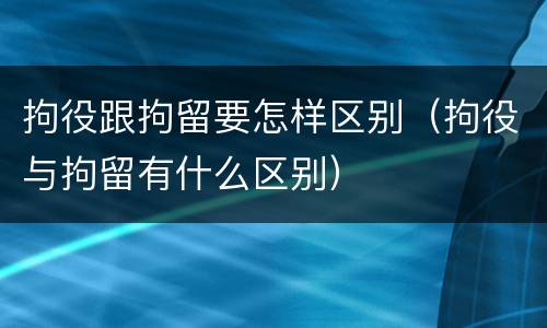 拘役跟拘留要怎样区别（拘役与拘留有什么区别）