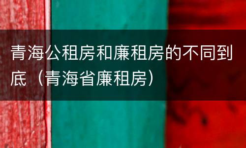 青海公租房和廉租房的不同到底（青海省廉租房）