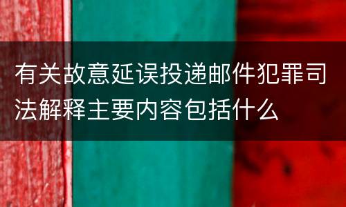有关故意延误投递邮件犯罪司法解释主要内容包括什么