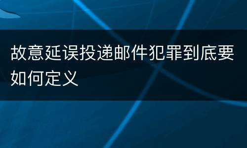 故意延误投递邮件犯罪到底要如何定义