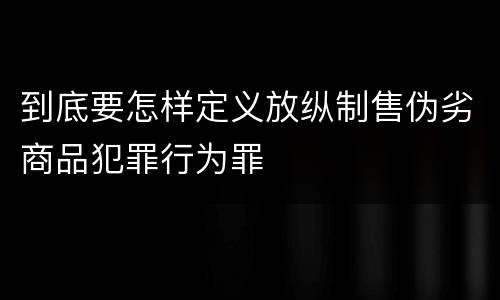 到底要怎样定义放纵制售伪劣商品犯罪行为罪