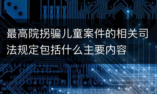 最高院拐骗儿童案件的相关司法规定包括什么主要内容