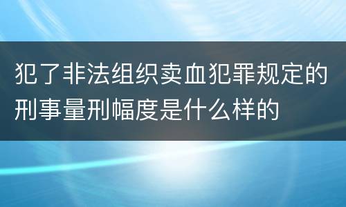 犯了非法组织卖血犯罪规定的刑事量刑幅度是什么样的