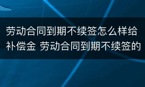 劳动合同到期不续签怎么样给补偿金 劳动合同到期不续签的补偿