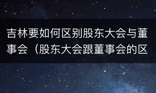 吉林要如何区别股东大会与董事会（股东大会跟董事会的区别）