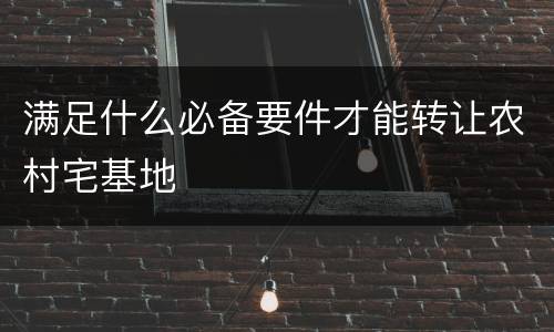 满足什么必备要件才能转让农村宅基地