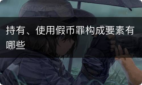 持有、使用假币罪构成要素有哪些