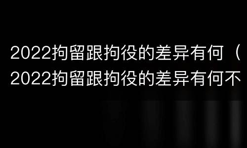 2022拘留跟拘役的差异有何（2022拘留跟拘役的差异有何不同）