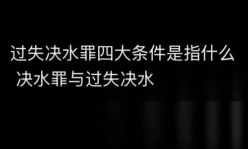 过失决水罪四大条件是指什么 决水罪与过失决水