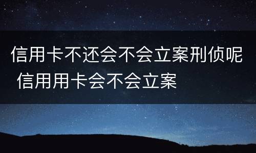 信用卡不还会不会立案刑侦呢 信用用卡会不会立案