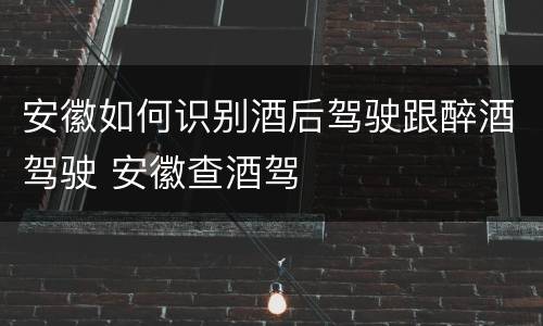 安徽如何识别酒后驾驶跟醉酒驾驶 安徽查酒驾