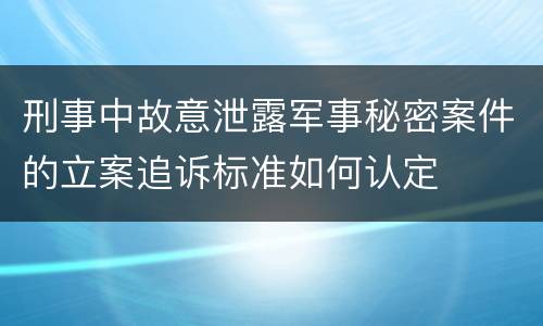 刑事中故意泄露军事秘密案件的立案追诉标准如何认定
