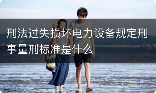 刑法过失损坏电力设备规定刑事量刑标准是什么