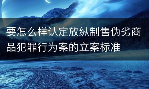 要怎么样认定放纵制售伪劣商品犯罪行为案的立案标准