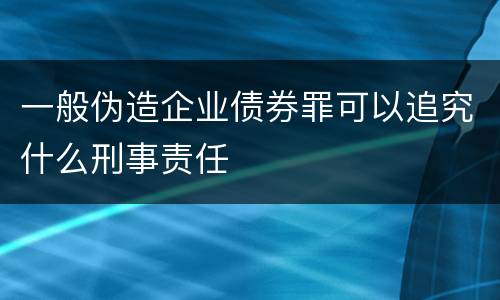 一般伪造企业债券罪可以追究什么刑事责任