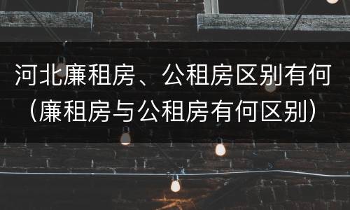 河北廉租房、公租房区别有何（廉租房与公租房有何区别）