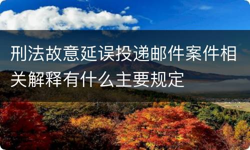 刑法故意延误投递邮件案件相关解释有什么主要规定