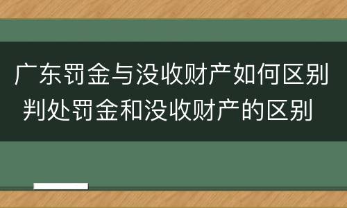 广东罚金与没收财产如何区别 判处罚金和没收财产的区别