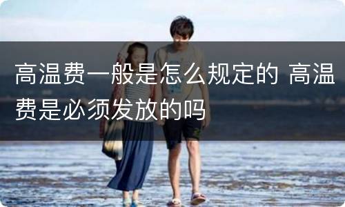 高温费一般是怎么规定的 高温费是必须发放的吗