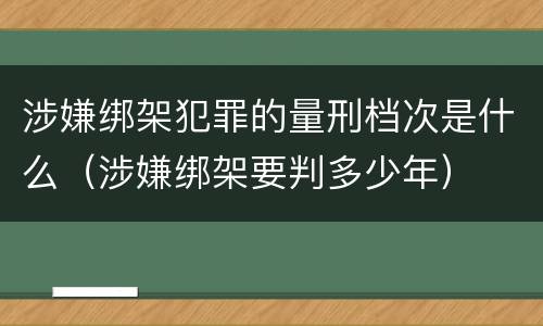 涉嫌绑架犯罪的量刑档次是什么（涉嫌绑架要判多少年）