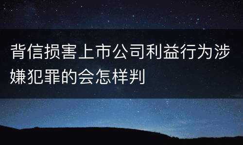 背信损害上市公司利益行为涉嫌犯罪的会怎样判