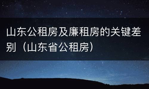 山东公租房及廉租房的关键差别（山东省公租房）