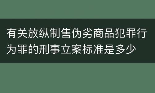 有关放纵制售伪劣商品犯罪行为罪的刑事立案标准是多少