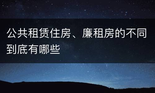 公共租赁住房、廉租房的不同到底有哪些