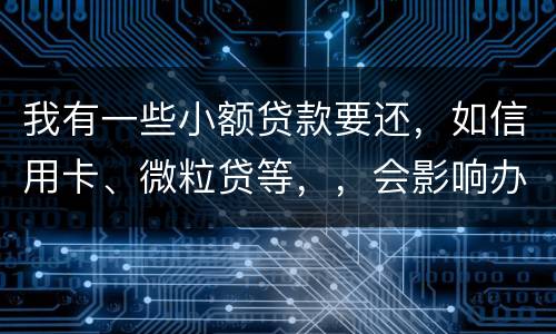 我有一些小额贷款要还，如信用卡、微粒贷等，，会影响办理房贷吗