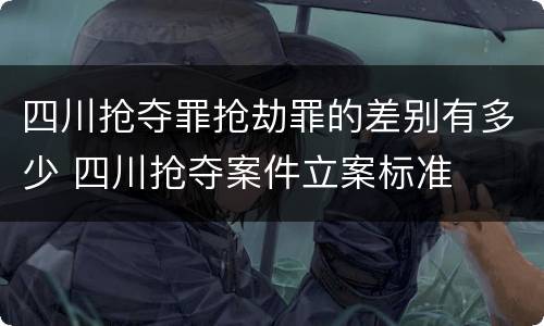 四川抢夺罪抢劫罪的差别有多少 四川抢夺案件立案标准