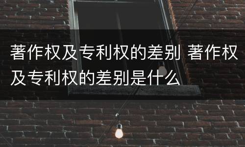 著作权及专利权的差别 著作权及专利权的差别是什么