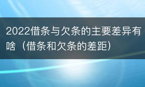 2022借条与欠条的主要差异有啥（借条和欠条的差距）