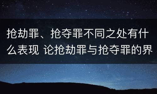 抢劫罪、抢夺罪不同之处有什么表现 论抢劫罪与抢夺罪的界限