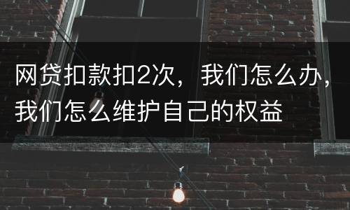 网贷扣款扣2次，我们怎么办，我们怎么维护自己的权益