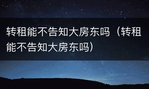 转租能不告知大房东吗（转租能不告知大房东吗）