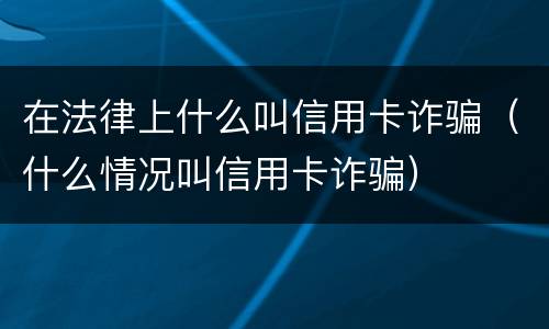 在法律上什么叫信用卡诈骗（什么情况叫信用卡诈骗）
