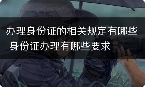 办理身份证的相关规定有哪些 身份证办理有哪些要求