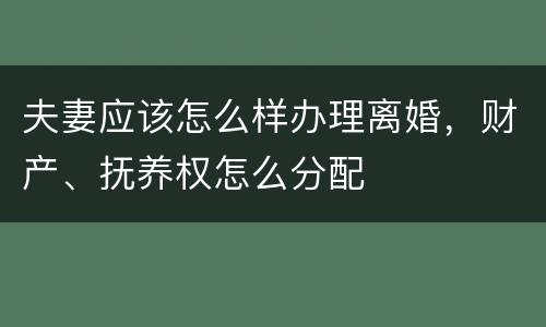 夫妻应该怎么样办理离婚，财产、抚养权怎么分配