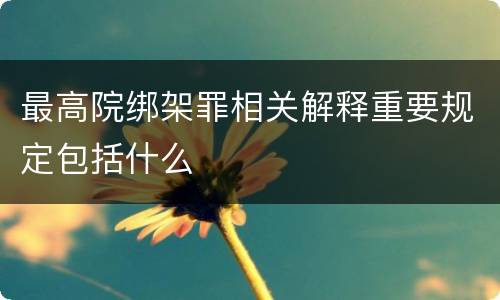 最高院绑架罪相关解释重要规定包括什么