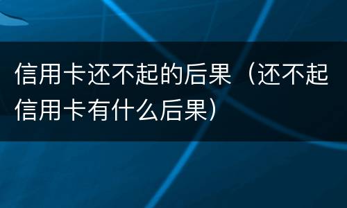 信用卡还不起的后果（还不起信用卡有什么后果）
