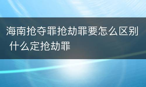 海南抢夺罪抢劫罪要怎么区别 什么定抢劫罪
