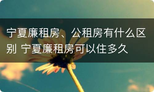 宁夏廉租房、公租房有什么区别 宁夏廉租房可以住多久